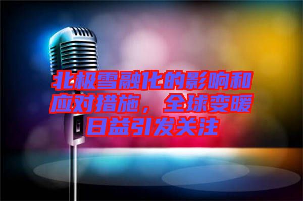 北極雪融化的影響和應(yīng)對措施，全球變暖日益引發(fā)關(guān)注