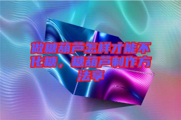 做糖葫蘆怎樣才能不化糖，糖葫蘆制作方法享