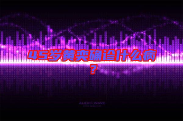 45歲黃奕確診什么??？