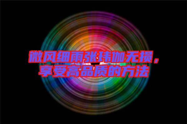 微風(fēng)細(xì)雨張瑋伽無損，享受高品質(zhì)的方法