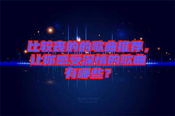 比較喪的的歌曲推薦，讓你感受深情的歌曲有哪些？