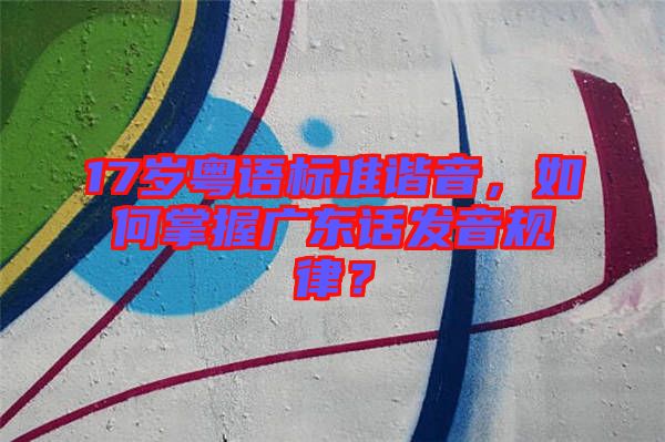 17歲粵語標(biāo)準(zhǔn)諧音，如何掌握廣東話發(fā)音規(guī)律？