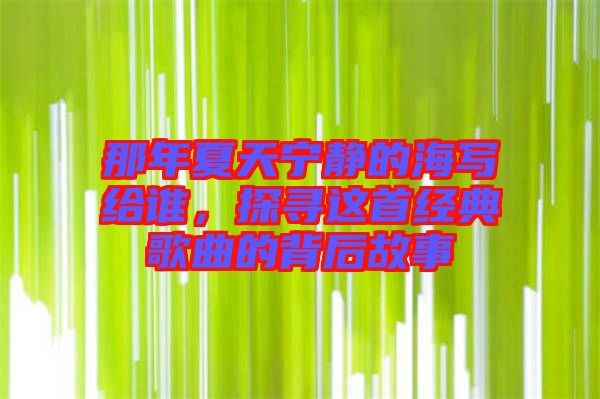 那年夏天寧靜的海寫給誰，探尋這首經(jīng)典歌曲的背后故事