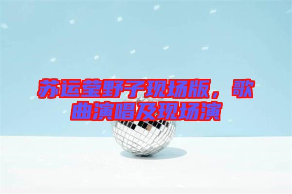 蘇運(yùn)瑩野子現(xiàn)場版，歌曲演唱及現(xiàn)場演