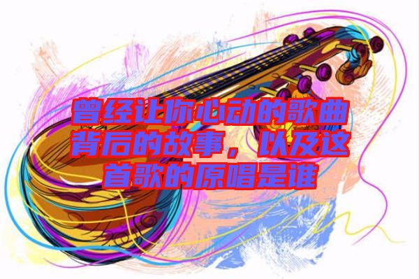 曾經(jīng)讓你心動的歌曲背后的故事，以及這首歌的原唱是誰