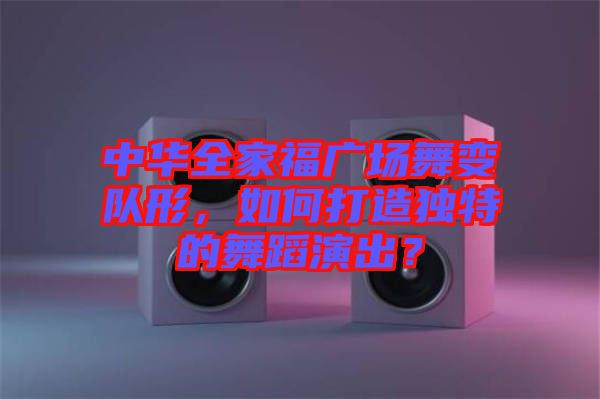 中華全家福廣場舞變隊(duì)形，如何打造獨(dú)特的舞蹈演出？