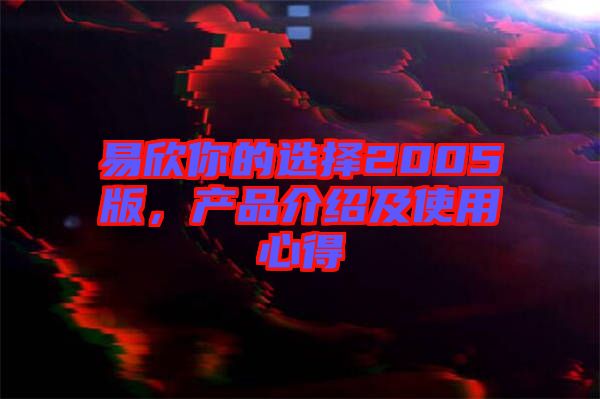 易欣你的選擇2005版，產(chǎn)品介紹及使用心得