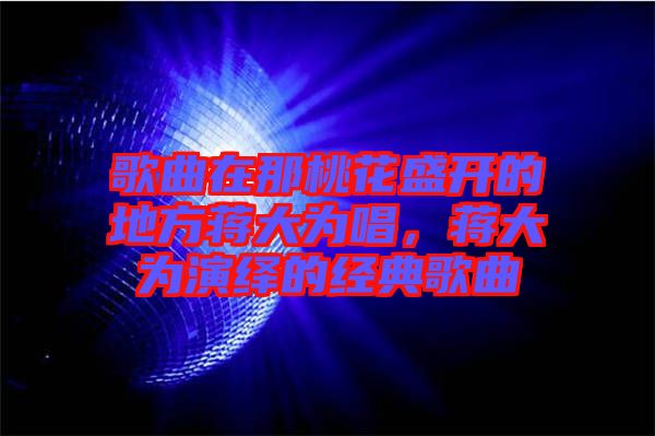 歌曲在那桃花盛開的地方蔣大為唱，蔣大為演繹的經(jīng)典歌曲