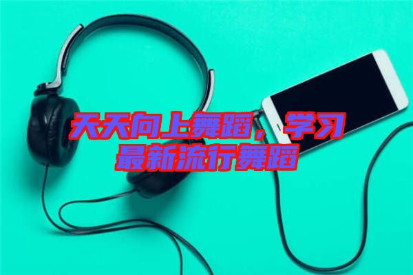 天天向上舞蹈，學習最新流行舞蹈