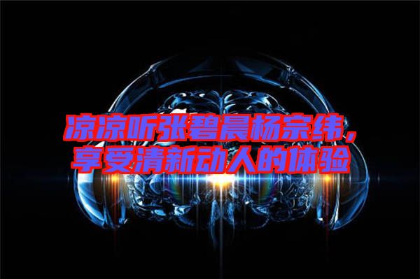 涼涼聽(tīng)張碧晨楊宗緯，享受清新動(dòng)人的體驗(yàn)