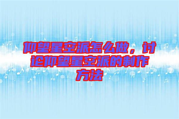 仰望星空派怎么做，討論仰望星空派的制作方法