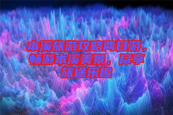 本溪旅游攻略兩日游，暢游本溪美景，盡享旅途樂趣