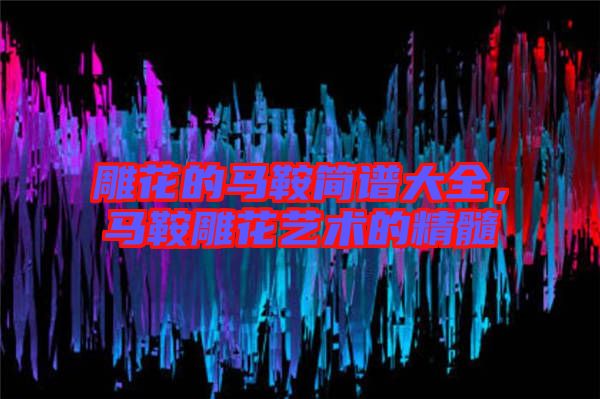 雕花的馬鞍簡譜大全，馬鞍雕花藝術(shù)的精髓