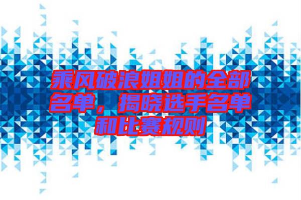 乘風(fēng)破浪姐姐的全部名單，揭曉選手名單和比賽規(guī)則