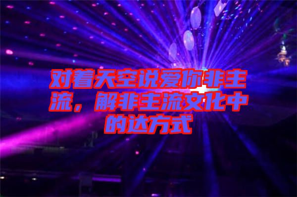 對著天空說愛你非主流，解非主流文化中的達方式