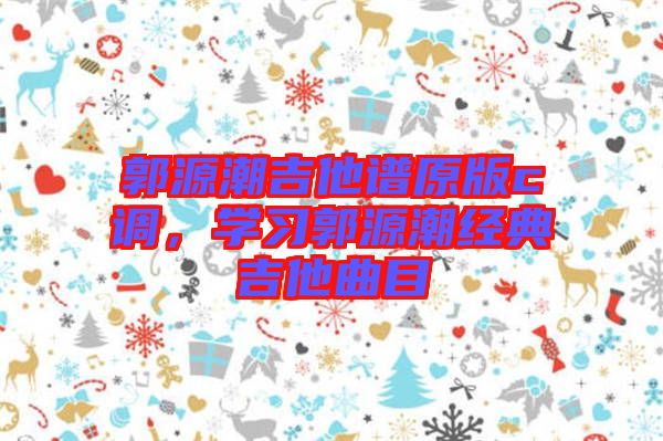 郭源潮吉他譜原版c調(diào)，學(xué)習(xí)郭源潮經(jīng)典吉他曲目