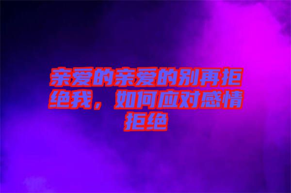 親愛的親愛的別再拒絕我，如何應對感情拒絕