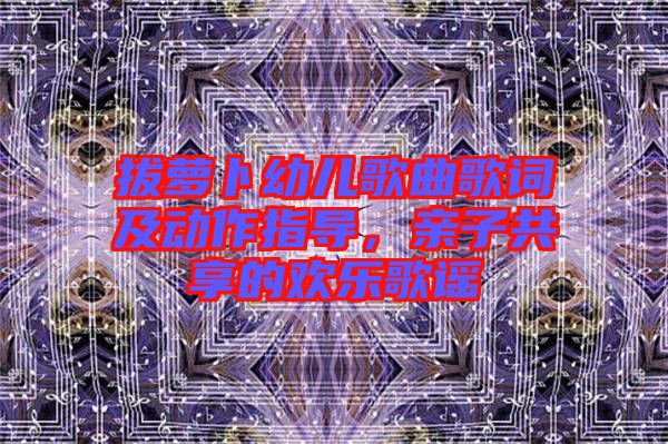 拔蘿卜幼兒歌曲歌詞及動作指導(dǎo)，親子共享的歡樂歌謠