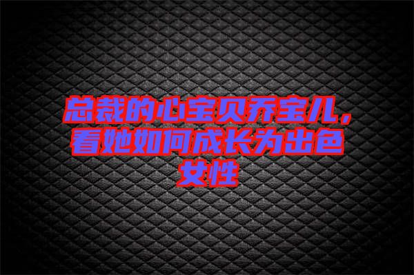 總裁的心寶貝喬寶兒，看她如何成長(zhǎng)為出色女性