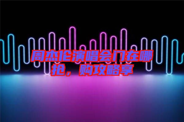 周杰倫演唱會(huì)門在哪搶，購攻略享