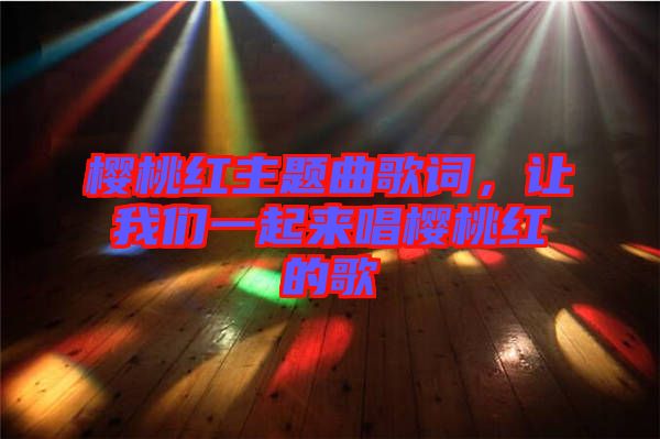 櫻桃紅主題曲歌詞，讓我們一起來唱櫻桃紅的歌