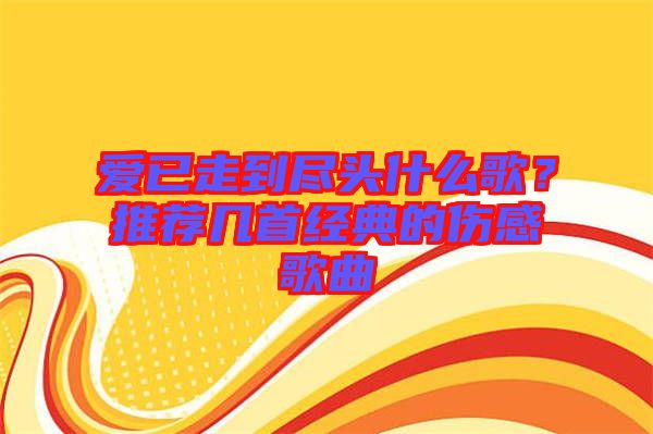 愛已走到盡頭什么歌？推薦幾首經(jīng)典的傷感歌曲