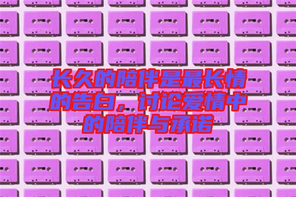 長(zhǎng)久的陪伴是最長(zhǎng)情的告白，討論愛情中的陪伴與承諾