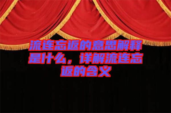 流連忘返的意思解釋是什么，詳解流連忘返的含義