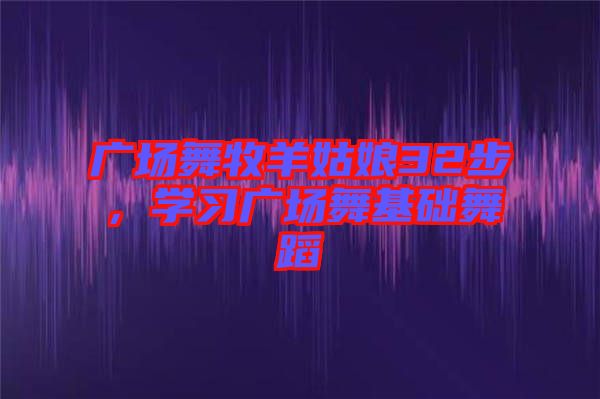 廣場舞牧羊姑娘32步，學(xué)習(xí)廣場舞基礎(chǔ)舞蹈