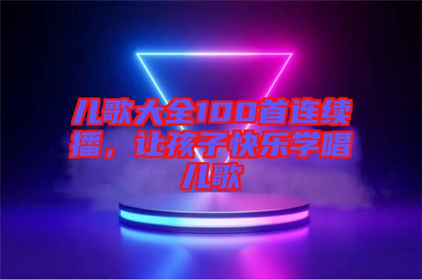 兒歌大全100首連續(xù)播，讓孩子快樂(lè)學(xué)唱兒歌