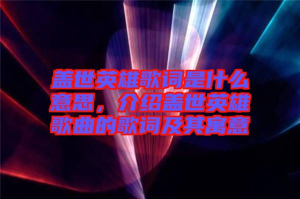 蓋世英雄歌詞是什么意思，介紹蓋世英雄歌曲的歌詞及其寓意