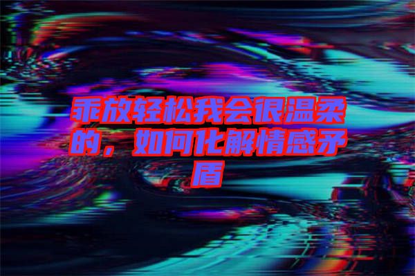 乖放輕松我會很溫柔的，如何化解情感矛盾