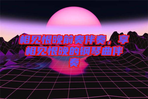 相見恨晚前奏伴奏，享相見恨晚的鋼琴曲伴奏