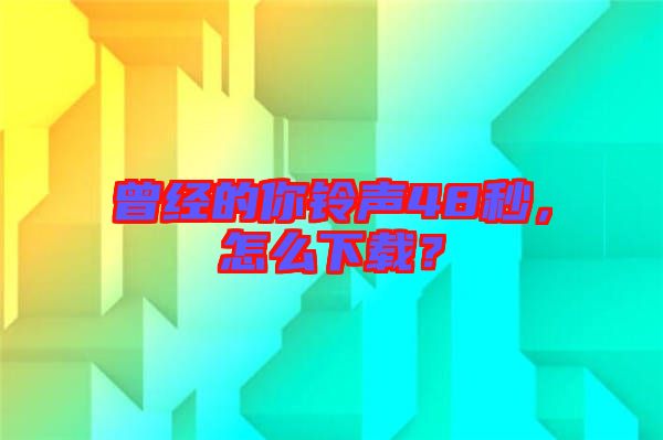 曾經(jīng)的你鈴聲48秒，怎么下載？