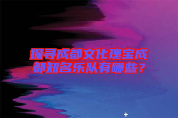 探尋成都文化瑰寶成都知名樂隊有哪些？