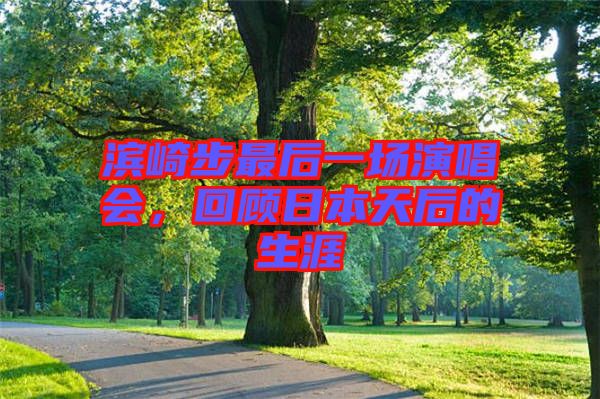 濱崎步最后一場(chǎng)演唱會(huì)，回顧日本天后的生涯