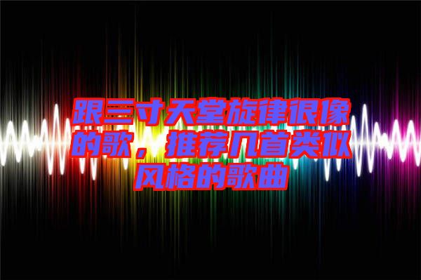 跟三寸天堂旋律很像的歌，推薦幾首類似風格的歌曲