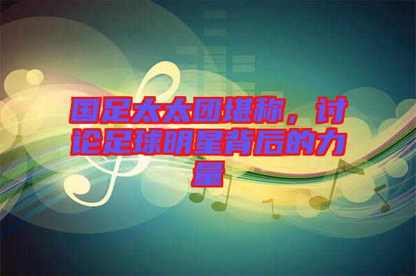 國足太太團(tuán)堪稱，討論足球明星背后的力量