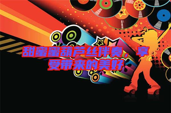 甜蜜蜜葫蘆絲伴奏，享受帶來的美好