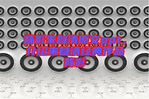 背影朱自清原文ppt，介紹朱自清經(jīng)典作品背影