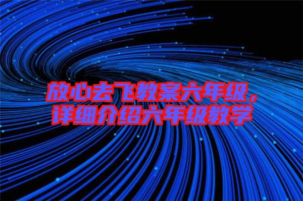 放心去飛教案六年級，詳細介紹六年級教學