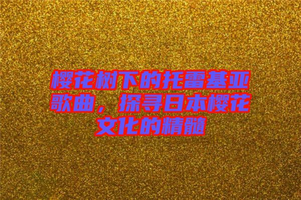 櫻花樹下的托雷基亞歌曲，探尋日本櫻花文化的精髓