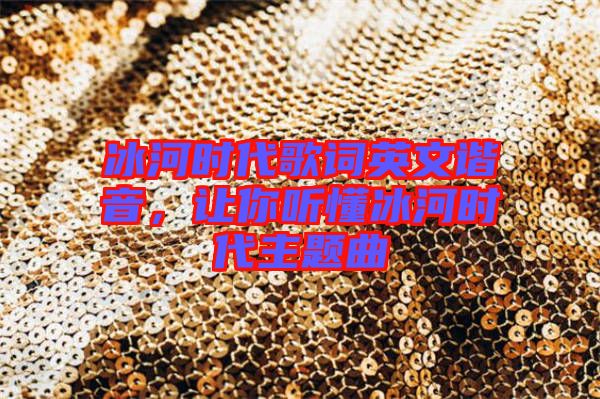 冰河時代歌詞英文諧音，讓你聽懂冰河時代主題曲