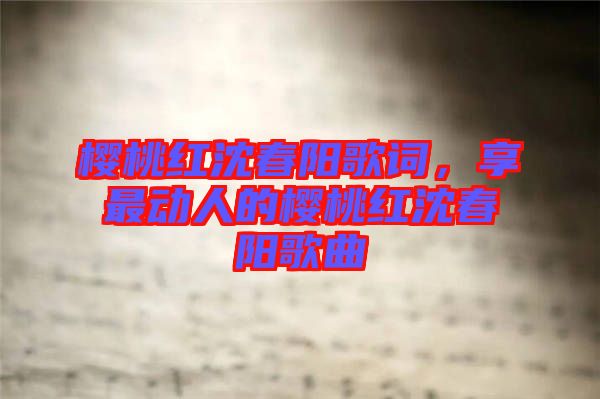 櫻桃紅沈春陽歌詞，享最動人的櫻桃紅沈春陽歌曲