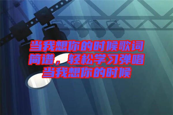 當(dāng)我想你的時(shí)候歌詞簡(jiǎn)譜，輕松學(xué)習(xí)彈唱當(dāng)我想你的時(shí)候