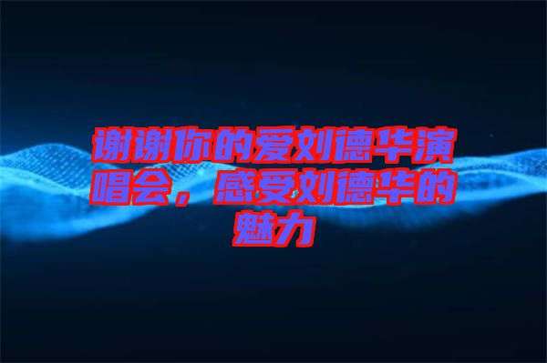 謝謝你的愛劉德華演唱會，感受劉德華的魅力