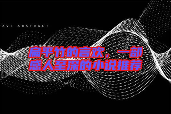 扁平竹的言歡，一部感人至深的小說(shuō)推薦