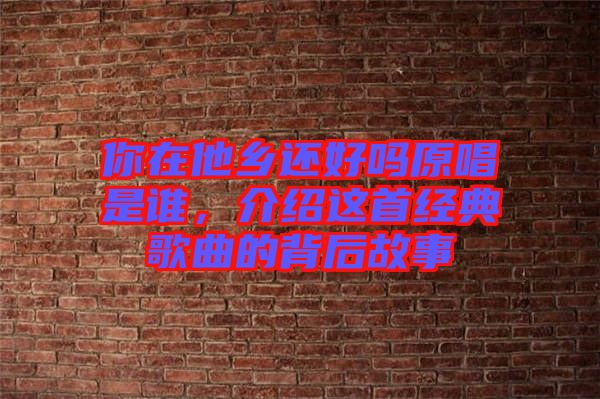 你在他鄉(xiāng)還好嗎原唱是誰(shuí)，介紹這首經(jīng)典歌曲的背后故事