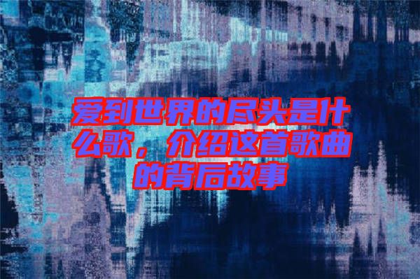 愛到世界的盡頭是什么歌，介紹這首歌曲的背后故事