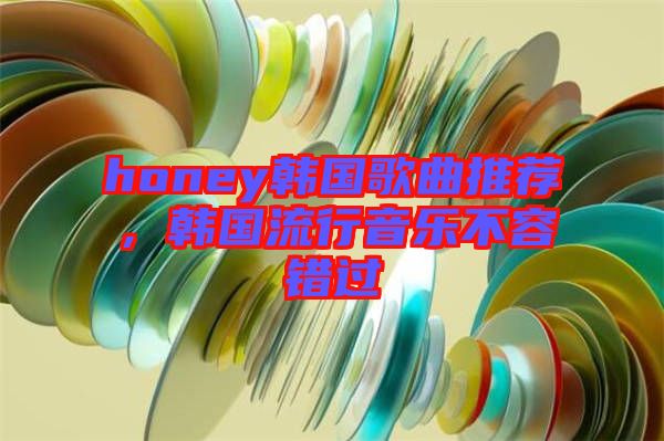 honey韓國歌曲推薦，韓國流行音樂不容錯(cuò)過